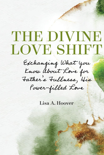 The Divine Love Shift: Exchanging What You Know About Love for Father's Fullness, His Power-filled Love