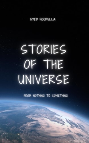 Stories Of The Universe By Syed Noorulla: From Nothing To Something