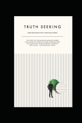 Truth Seeking: The Story of High-Ranking Mormon Leader Hans Mattsson Seeking Sincere Answers From His Church but Instead Finding Contempt, Fear, Doubt ...and Eventually Peace