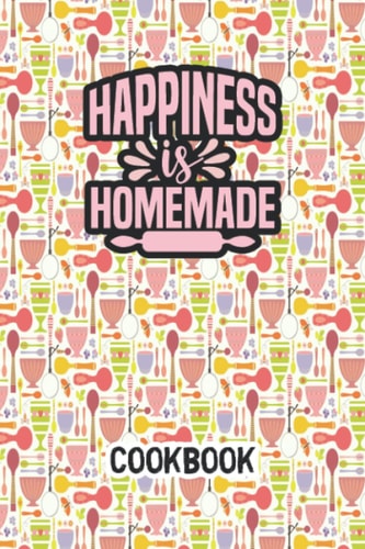 Happiness is Homemade Cookbook: Personalized Recipe Planner-Logbook To Organize & Note Your Family Favorites Recipes
