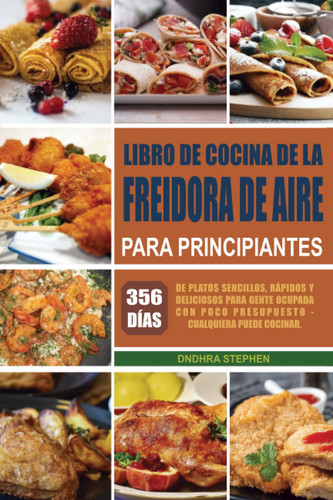 Libro de cocina de la freidora de aire para principiantes: 356 días de platos sencillos, rápidos y deliciosos para gente ocupada con poco presupuesto - Cualquiera puede cocinar. (Spanish Edition)