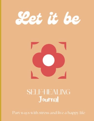Let it be Part ways with stress and live a happy life Self-Healing Journal