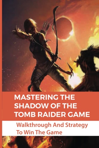 Mastering The Shadow Of The Tomb Raider Game: Walkthrough And Strategy To Win The Game