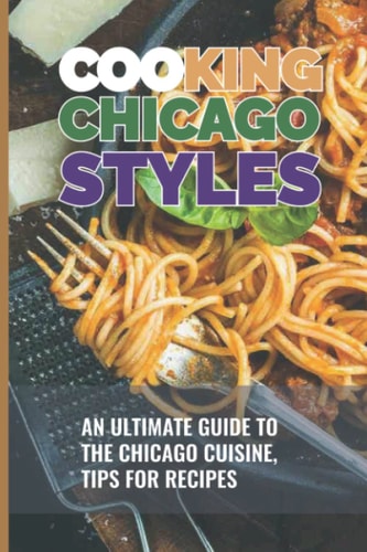 Cooking Chicago Styles: An Ultimate Guide To The Chicago Cuisine, Tips For Recipes