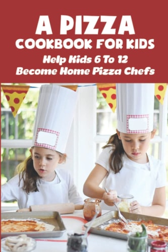 A Pizza Cookbook For Kids: Help Kids 6 To 12 Become Home Pizza Chefs