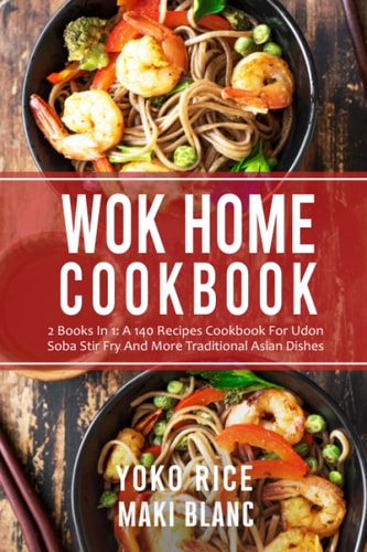 Wok Home Cookbook: 2 Books In 1: A 140 Recipes For Udon Soba Stir Fry And More Traditional Asian Dishes