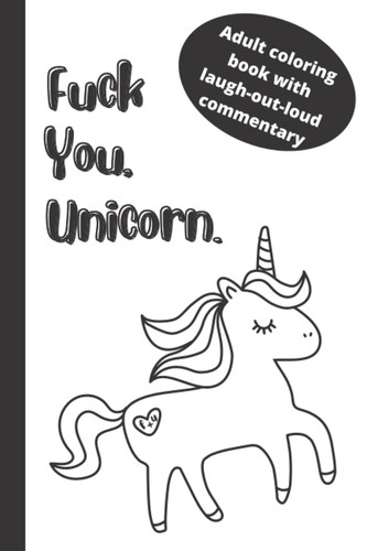 F*uck You, Unicorn. Sarcastic Rude Adult Coloring Book With Simple Illustrations And Funny Commentary