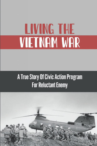 Living The Vietnam War: A True Story Of Civic Action Program For Reluctant Enemy