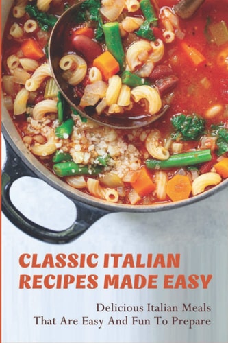 Classic Italian Recipes Made Easy: Delicious Italian Meals That Are Easy And Fun To Prepare