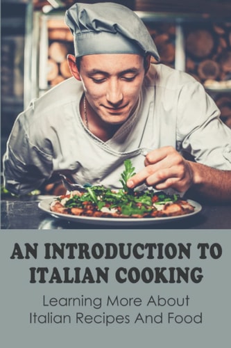 An Introduction To Italian Cooking: Learning More About Italian Recipes And Food