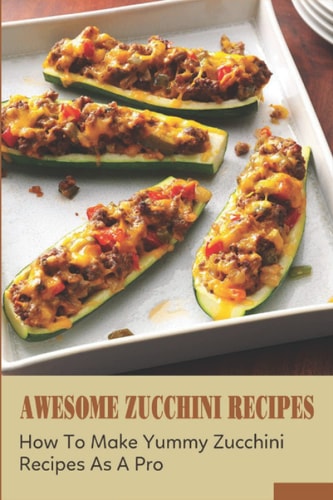 Awesome Zucchini Recipes: How To Make Yummy Zucchini Recipes As A Pro