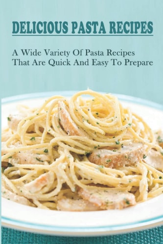 Delicious Pasta Recipes: A Wide Variety Of Pasta Recipes That Are Quick And Easy To Prepare