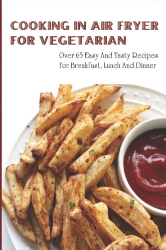 Cooking In Air Fryer For Vegetarian: Over 65 Easy & Tasty Recipes For Breakfast, Lunch And Dinner
