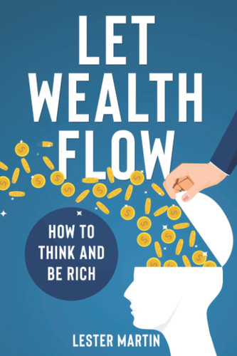 LET WEALTH FLOW: HOW TO THINK AND BE RICH