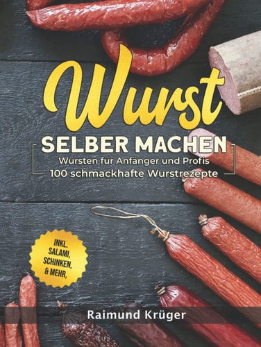 Wurst selber machen Rezeptbuch: Wursten für Anfänger und Profis - 100 schmackhafte Wurstrezepte inkl. Salami, Schinken & mehr (BONUS: leckere Currywurst-Saucen Rezepte) (German Edition)