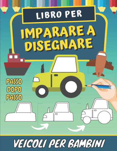 Libro Per Imparare a Disegnare Veicoli Per Bambini: Come Riprodurre Facilmente di Veicoli Passo Dopo Passo - Bambino In Età Prescolare | Libro Da ... - Per Ragazzi E Ragazze. (Italian Edition)