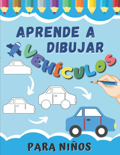 Aprende A Dibujar Vehículos Para Niños: Como Dibujar Vehículos Paso A Paso : Coches, Camiones, Aviones y Otras Para Preescolares | Libros Infantiles - ... Para Chicas Y Chicos. (Spanish Edition)