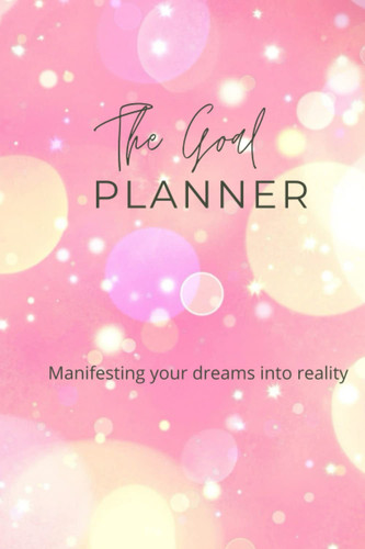The Goal Planner: Manifesting your dreams to reality