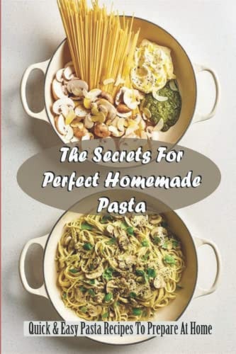 The Secrets For Perfect Homemade Pasta: Quick & Easy Pasta Recipes To Prepare At Home