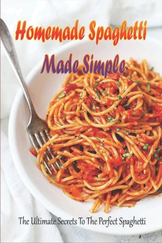 Homemade Spaghetti Made Simple: The Ultimate Secrets To The Perfect Spaghetti