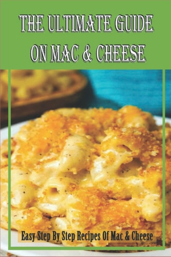 The Ultimate Guide On Mac & Cheese: Easy Step By Step Recipes Of Mac & Cheese