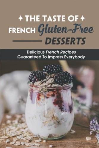 The Taste of French Gluten-Free Desserts: Delicious French Recipes Guaranteed to Impress Everybody