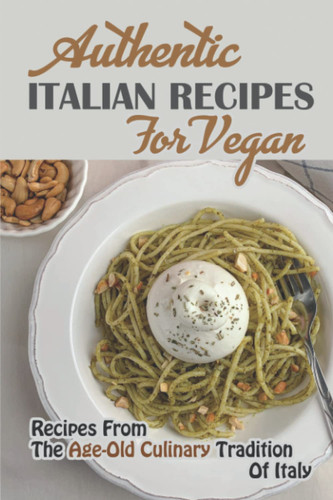 Authentic Italian Recipes For Vegan: Recipes From The Age-Old Culinary Tradition Of Italy