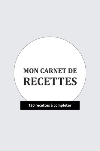 Mon carnet de recettes - 120 recettes à compléter: Carnet de recettes à remplir pour gagner du temps dans sa cuisine | 15,24 x 22,86 cm (French Edition)