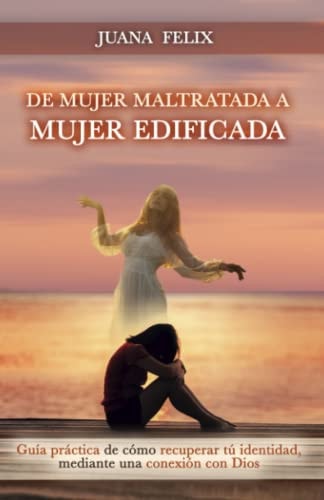 De Mujer Maltratada a Mujer Edificada: Guía práctica de como recuperar tu identidad, mediante una conexión con Dios (Spanish Edition)