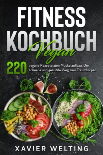 Fitness Kochbuch Vegan: 220 vegane Rezepte zum Muskelaufbau. Der schnelle und gesunde Weg zum Traumkörper. (German Edition)