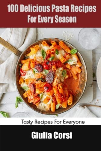 100 Delicious Pasta Recipes For Every Season: Tasty Recipes For Everyone