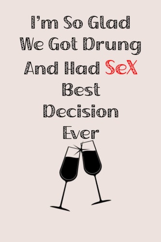 I'm So Glad We Got Drunk And Had Sex Best Decision Eve: a funny lined notebook. Blank novelty journal perfect as a gift for your amazing partner!