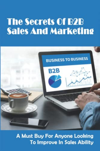 The Secrets Of B2B Sales And Marketing: A Must Buy For Anyone Looking To Improve In Sales Ability