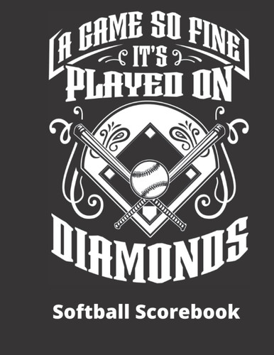 A Game So Fine It's Played on Diamonds! Softball Scorebook: 110 Page Softball Score Sheet, Softball Scorekeeper Book, Softball Scorecard Log Book, ... Perfect Gift for Coaches, Mom, Dad and Fans!