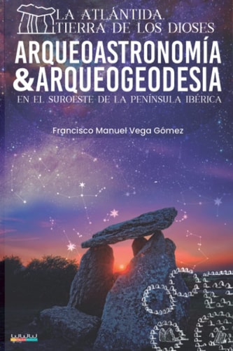 La Atlántida, Tierra de los Dioses: Arqueoastronomía y Geodesia del Megalitismo y Tartessos en el Suroeste de la Península Ibérica. (Spanish Edition)