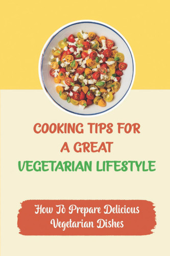 Cooking Tips For A Great Vegetarian Lifestyle: How To Prepare Delicious Vegetarian Dishes