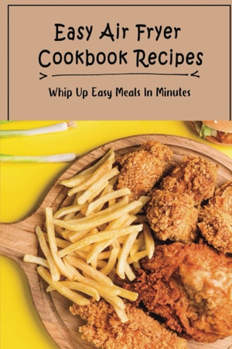 Easy Air Fryer Cookbook Recipes: Whip Up Easy Meals In Minutes