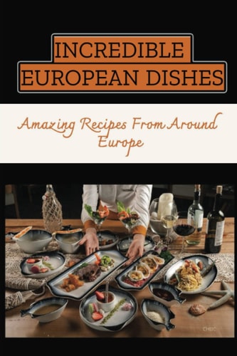 Incredible European Dishes: Amazing Recipes From Around Europe