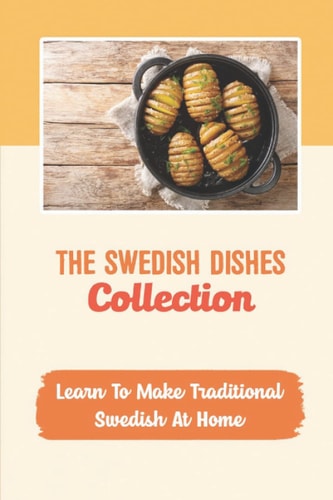 The Swedish Dishes Collection: Learn To Make Traditional Swedish At Home