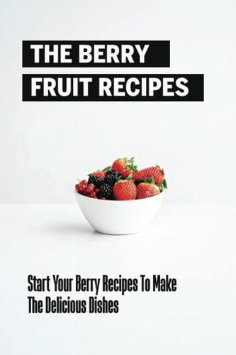The Berry Fruit Recipes: Start Your Berry Recipes To Make The Delicious Dishes