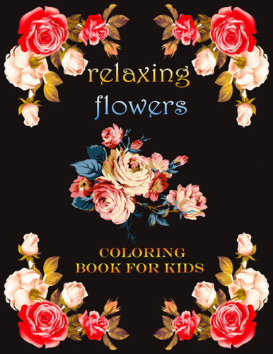 Relaxing Flowers Coloring Book for Kids This is A Kids Coloring Book with Fun, Easy, and Relaxing Most Beautiful Flowers for Boys, Girls, and Beginners