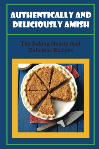 Authentically And Deliciously Amish: The Baking Hearty And Delicious Recipes