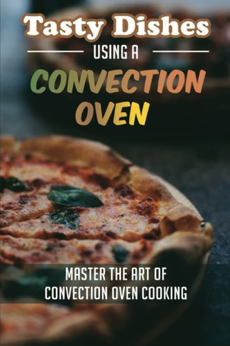 Tasty Dishes Using A Convection Oven: Master The Art Of Convection Oven Cooking