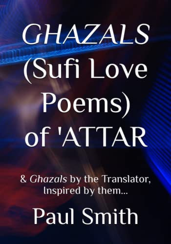 GHAZALS (SUFI LOVE POEMS) OF 'ATTAR & Ghazals by the Translator, Inspired by Them, Paul Smith