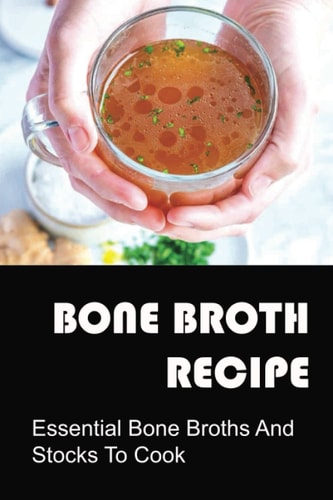Bone Broth Recipe: Essential Bone Broths And Stocks To Cook