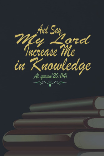 And Say, My Lord Increase Me In Knowledge Al quran(20:114): Journal Gift for Muslim Women, Girls, Men, Students and Teachers, Black Cover on the Notebook Islamic Goals, 120 Pages, 6" x "9 inches.