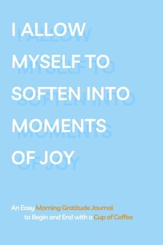 I ALLOW MYSELF TO SOFTEN INTO MOMENTS OF JOY: An Easy Morning Gratitude Journal to Begin and End with a Cup of Coffee