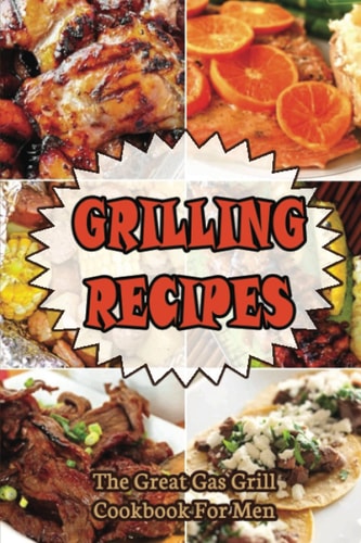 Grilling Recipes: The Great Gas Grill Cookbook For Men
