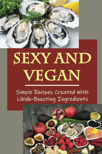Sexy And Vegan: Simple Recipes Created With Libido-Boosting Ingredients