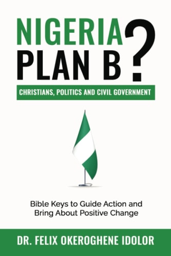 NIGERIA : PLAN B? CHRISTIANS, POLITICS AND CIVIL GOVERNMENT: BIBLE -KEYS TO GUIDE ACTION AND BRING ABOUT POSITIVE CHANGE